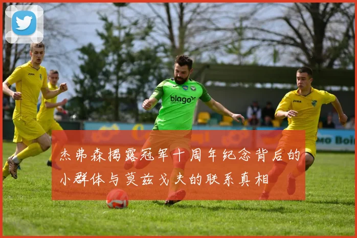 杰弗森揭露冠军十周年纪念背后的小群体与莫兹戈夫的联系真相