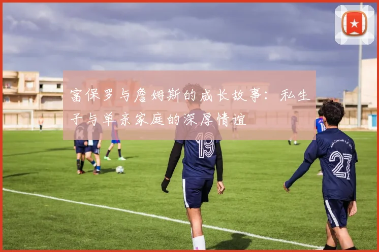 富保罗与詹姆斯的成长故事：私生子与单亲家庭的深厚情谊