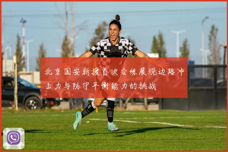 北京国安新援首次合练展现边路冲击力与防守平衡能力的挑战