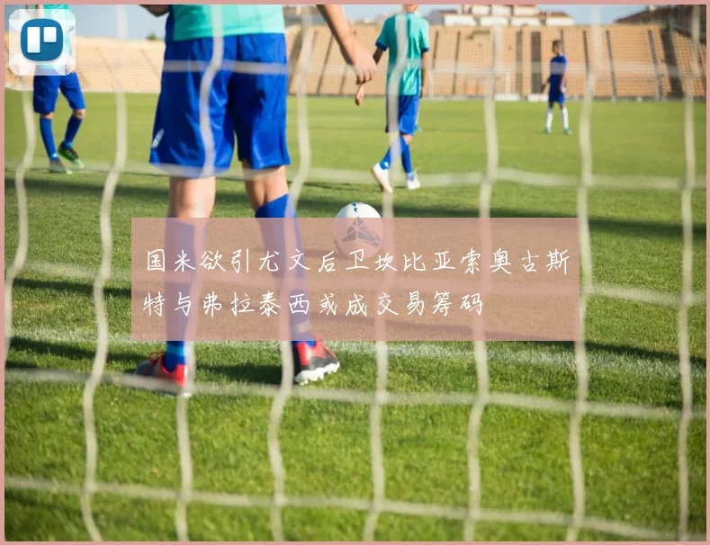 国米欲引尤文后卫坎比亚索奥古斯特与弗拉泰西或成交易筹码