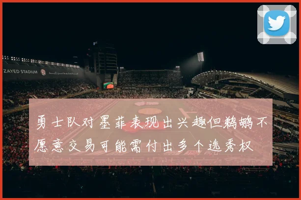 勇士队对墨菲表现出兴趣但鹈鹕不愿意交易可能需付出多个选秀权