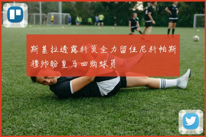 斯基拉透露科莫全力留住尼科帕斯穆帅盼皇马回购球员