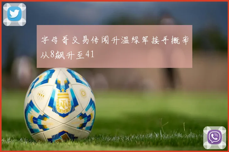 字母哥交易传闻升温绿军接手概率从8飙升至41