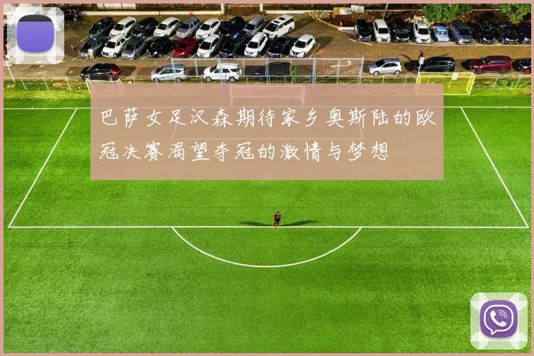 巴萨女足汉森期待家乡奥斯陆的欧冠决赛渴望夺冠的激情与梦想