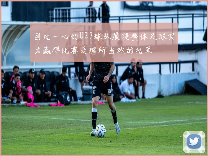 团结一心的U23球队展现整体足球实力赢得比赛是理所当然的结果