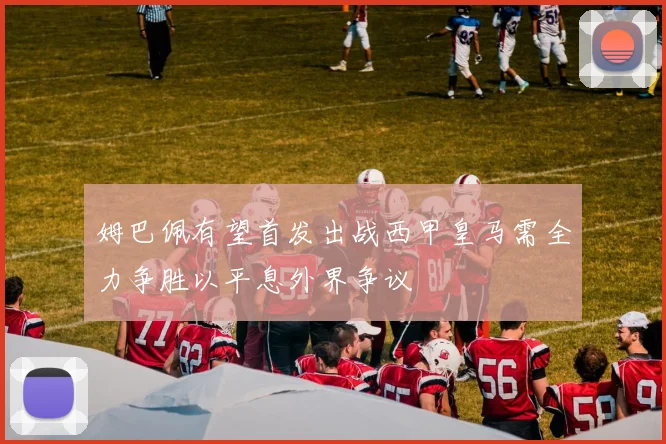 姆巴佩有望首发出战西甲皇马需全力争胜以平息外界争议