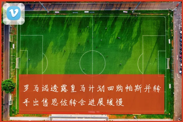 罗马诺透露皇马计划回购帕斯并转手出售恩佐转会进展缓慢