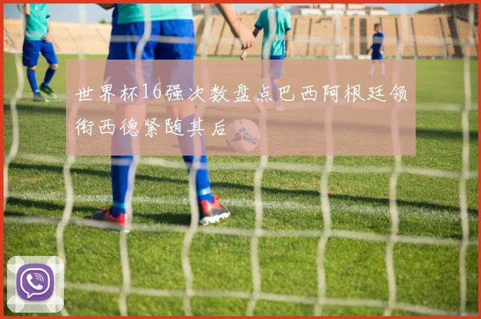 世界杯16强次数盘点巴西阿根廷领衔西德紧随其后
