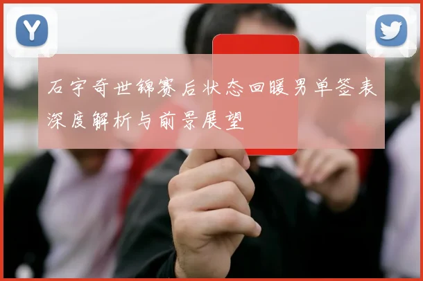 石宇奇世锦赛后状态回暖男单签表深度解析与前景展望