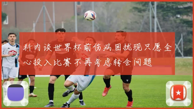 科内谈世界杯前伤病困扰现只愿全心投入比赛不再考虑转会问题