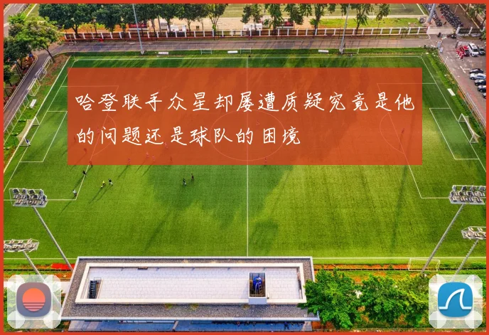 哈登联手众星却屡遭质疑究竟是他的问题还是球队的困境