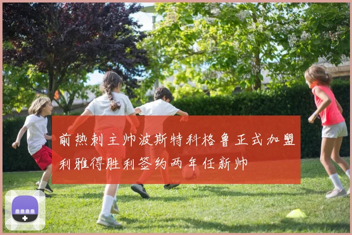 前热刺主帅波斯特科格鲁正式加盟利雅得胜利签约两年任新帅