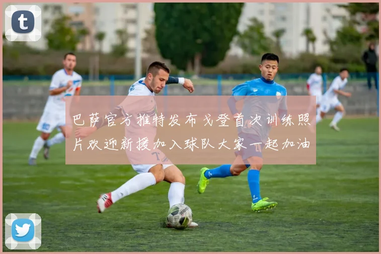 巴萨官方推特发布戈登首次训练照片欢迎新援加入球队大家一起加油
