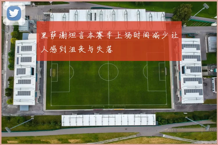 里萨谢坦言本赛季上场时间减少让人感到沮丧与失落