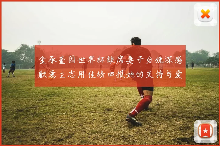 金承奎因世界杯缺席妻子分娩深感歉意立志用佳绩回报她的支持与爱