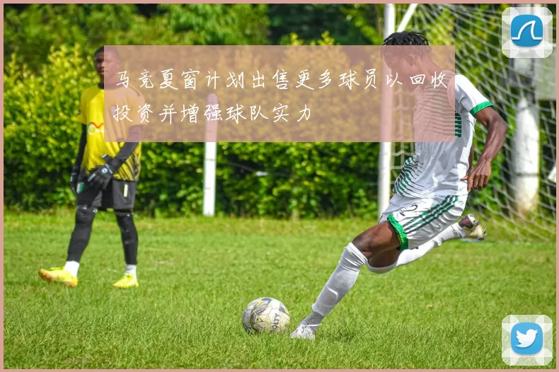 马竞夏窗计划出售更多球员以回收投资并增强球队实力