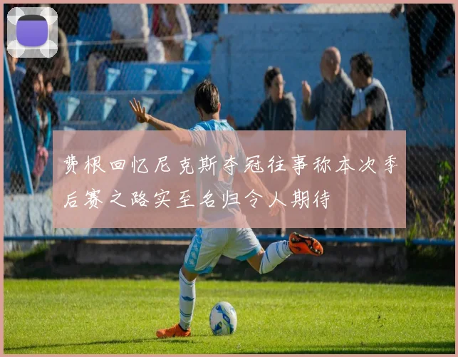 费根回忆尼克斯夺冠往事称本次季后赛之路实至名归令人期待