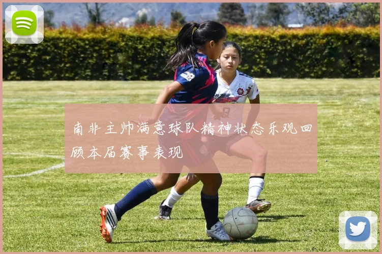 南非主帅满意球队精神状态乐观回顾本届赛事表现