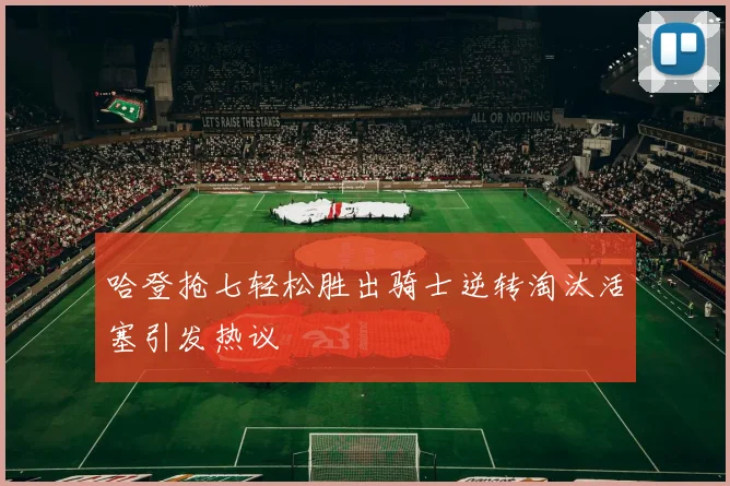 哈登抢七轻松胜出骑士逆转淘汰活塞引发热议