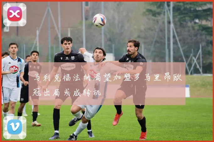 马利克福法纳渴望加盟罗马里昂欧冠出局或成转机