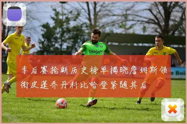 季后赛抢断历史榜单揭晓詹姆斯领衔皮蓬乔丹科比哈登紧随其后