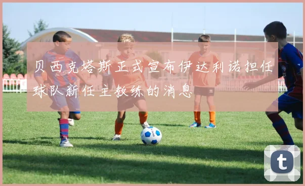 贝西克塔斯正式宣布伊达利诺担任球队新任主教练的消息