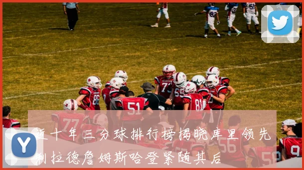 近十年三分球排行榜揭晓库里领先利拉德詹姆斯哈登紧随其后