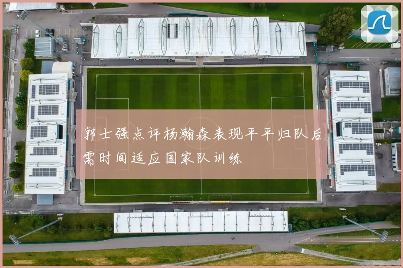郭士强点评杨瀚森表现平平归队后需时间适应国家队训练