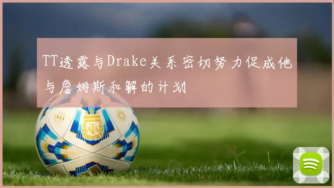 TT透露与Drake关系密切努力促成他与詹姆斯和解的计划