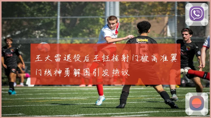 王大雷退役后王钰栋射门被高准翼门线神勇解围引发热议