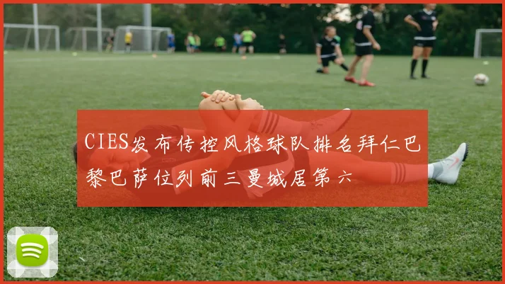 CIES发布传控风格球队排名拜仁巴黎巴萨位列前三曼城居第六
