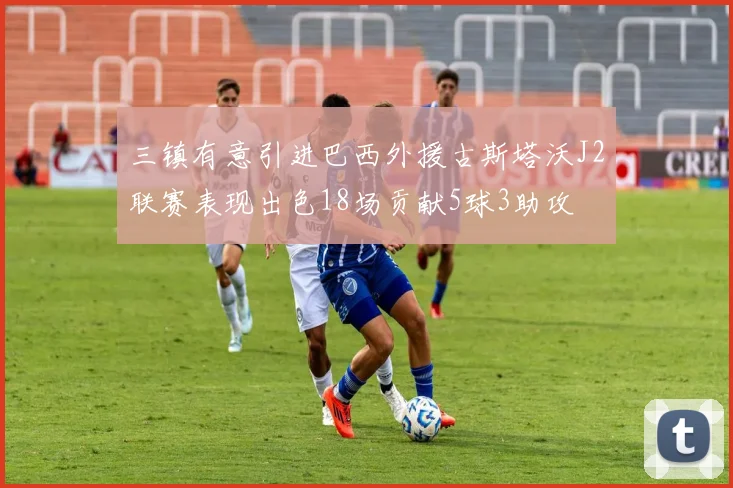 三镇有意引进巴西外援古斯塔沃J2联赛表现出色18场贡献5球3助攻