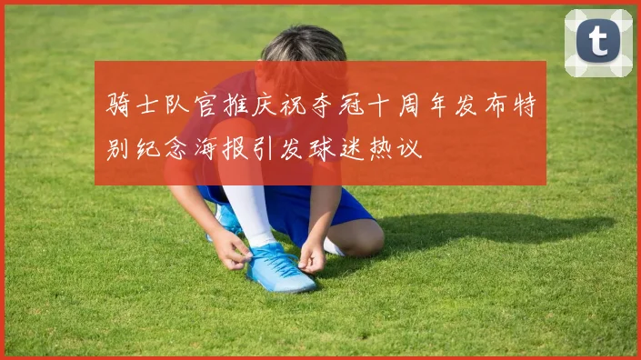 骑士队官推庆祝夺冠十周年发布特别纪念海报引发球迷热议