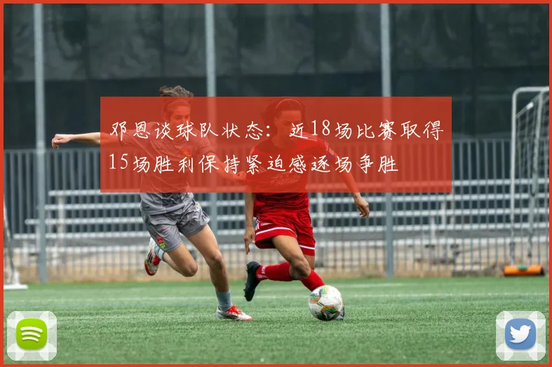 邓恩谈球队状态：近18场比赛取得15场胜利保持紧迫感逐场争胜