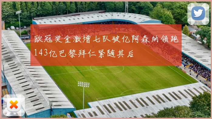 欧冠奖金激增七队破亿阿森纳领跑143亿巴黎拜仁紧随其后