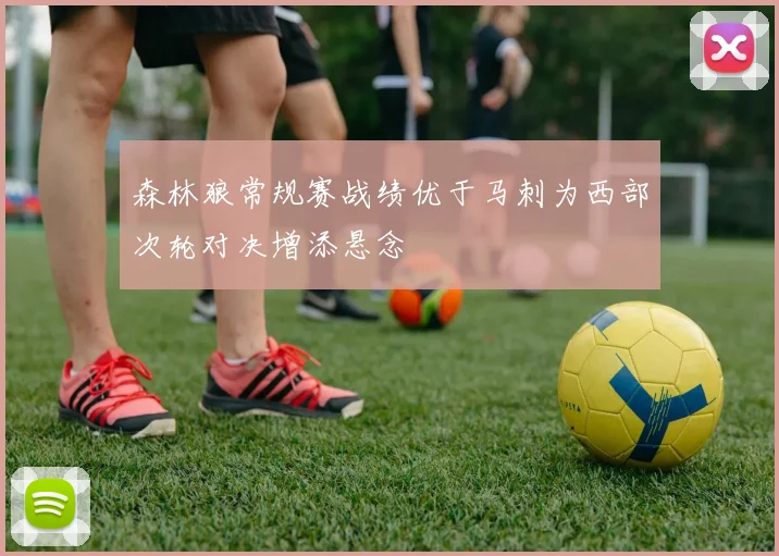 森林狼常规赛战绩优于马刺为西部次轮对决增添悬念