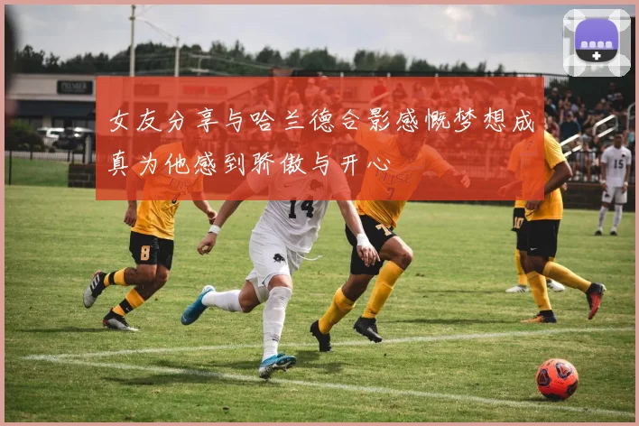 女友分享与哈兰德合影感慨梦想成真为他感到骄傲与开心