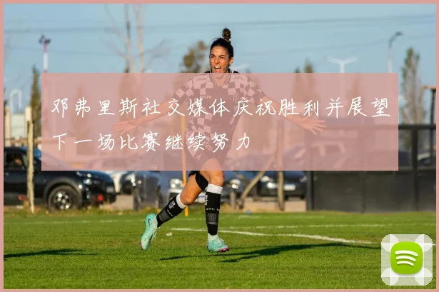 邓弗里斯社交媒体庆祝胜利并展望下一场比赛继续努力
