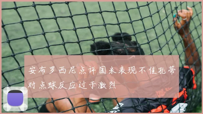 安布罗西尼点评国米表现不佳孔蒂对点球反应过于激烈
