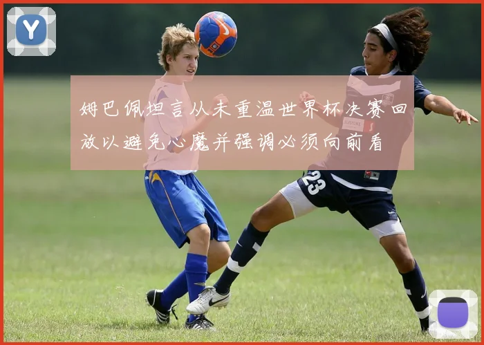 姆巴佩坦言从未重温世界杯决赛回放以避免心魔并强调必须向前看