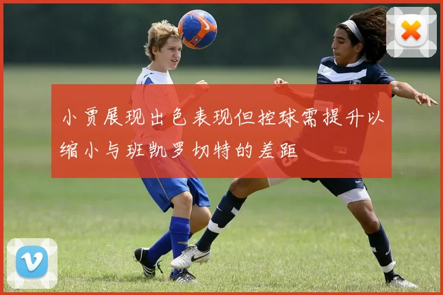 小贾展现出色表现但控球需提升以缩小与班凯罗切特的差距