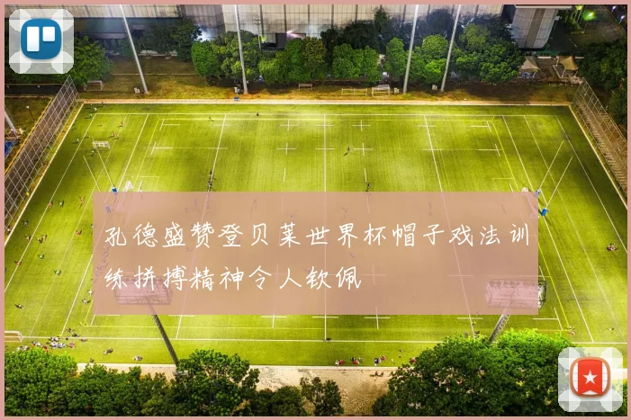 孔德盛赞登贝莱世界杯帽子戏法训练拼搏精神令人钦佩