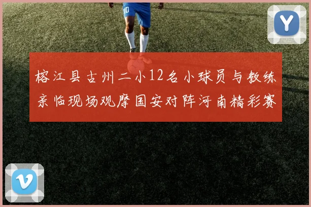 榕江县古州二小12名小球员与教练亲临现场观摩国安对阵河南精彩赛事